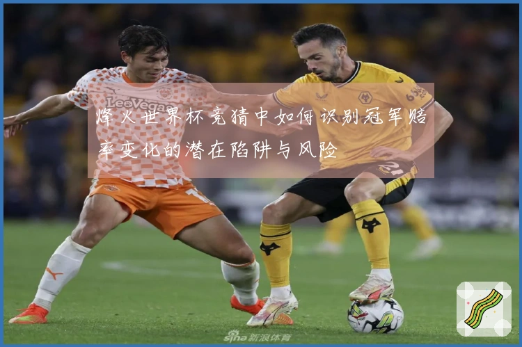 烽火世界杯竞猜中如何识别冠军赔率变化的潜在陷阱与风险