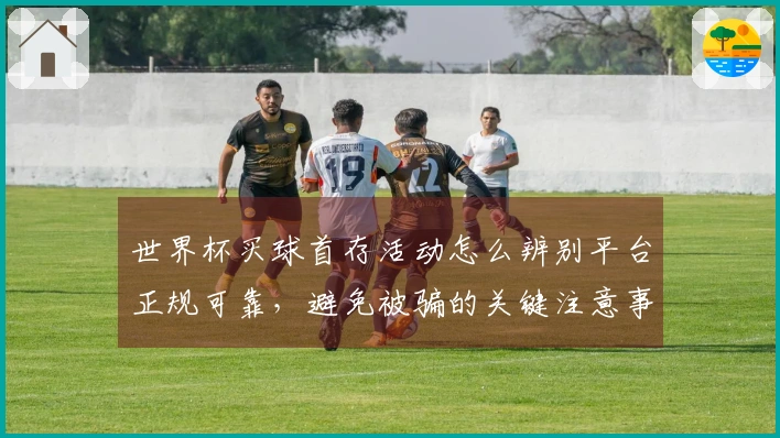 世界杯买球首存活动怎么辨别平台正规可靠，避免被骗的关键注意事项