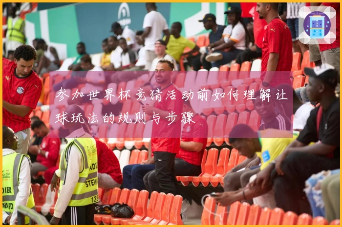 参加世界杯竞猜活动前如何理解让球玩法的规则与步骤